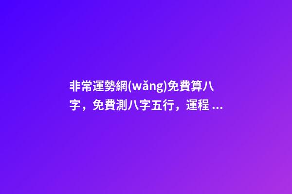 非常運勢網(wǎng)免費算八字，免費測八字五行，運程 運勢測算2021年免費，測測你2021年你將走什么運